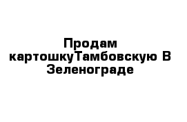 Продам картошкуТамбовскую В Зеленограде